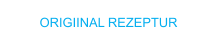 ORIGIINAL REZEPTUR