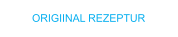 ORIGIINAL REZEPTUR